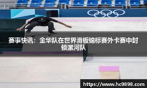 赛事快讯：金华队在世界滑板锦标赛外卡赛中封锁漯河队