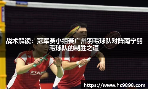 战术解读：冠军赛小组赛广州羽毛球队对阵南宁羽毛球队的制胜之道