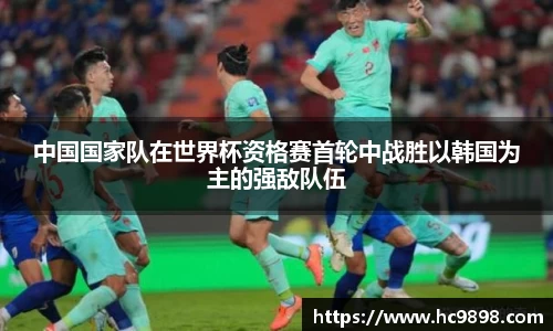 中国国家队在世界杯资格赛首轮中战胜以韩国为主的强敌队伍