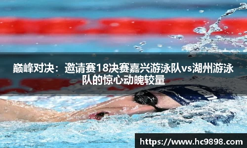 巅峰对决：邀请赛18决赛嘉兴游泳队vs湖州游泳队的惊心动魄较量