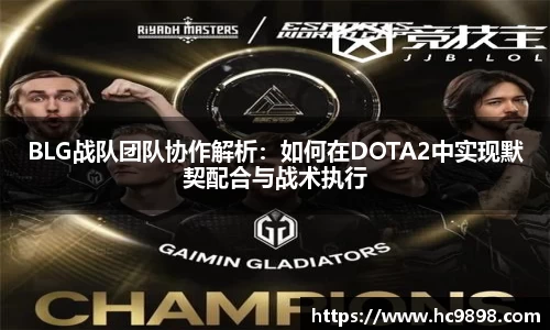 BLG战队团队协作解析：如何在DOTA2中实现默契配合与战术执行
