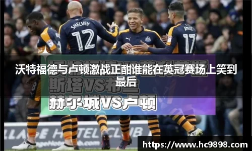 沃特福德与卢顿激战正酣谁能在英冠赛场上笑到最后