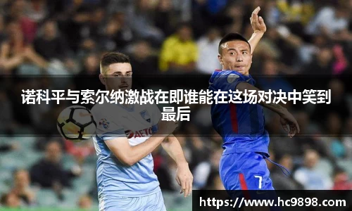 诺科平与索尔纳激战在即谁能在这场对决中笑到最后